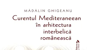 O carte pe zi: „Curentul Mediteraneean în arhitectura românească interbelică”, de Mădălin Ghigeanu